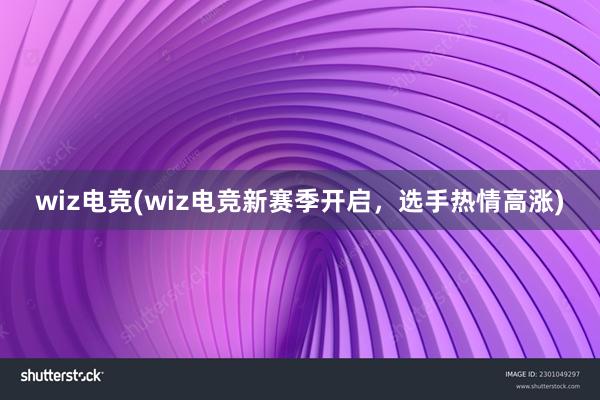 wiz电竞(wiz电竞新赛季开启，选手热情高涨)