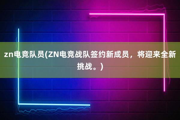 zn电竞队员(ZN电竞战队签约新成员，将迎来全新挑战。)