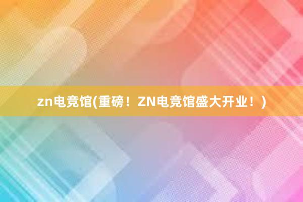 zn电竞馆(重磅！ZN电竞馆盛大开业！)