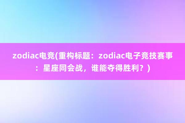 zodiac电竞(重构标题：zodiac电子竞技赛事：星座同会战，谁能夺得胜利？)