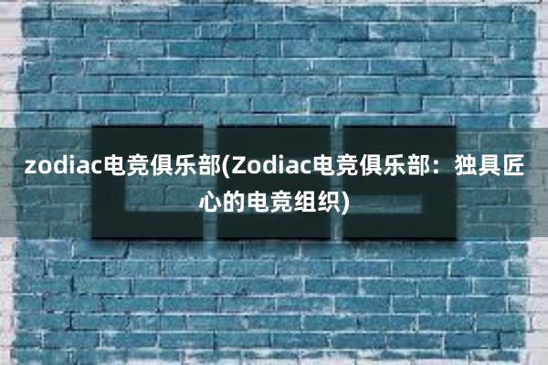 zodiac电竞俱乐部(Zodiac电竞俱乐部：独具匠心的电竞组织)