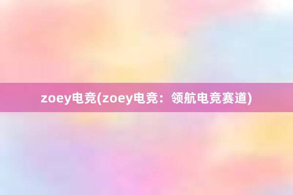 zoey电竞(zoey电竞：领航电竞赛道)