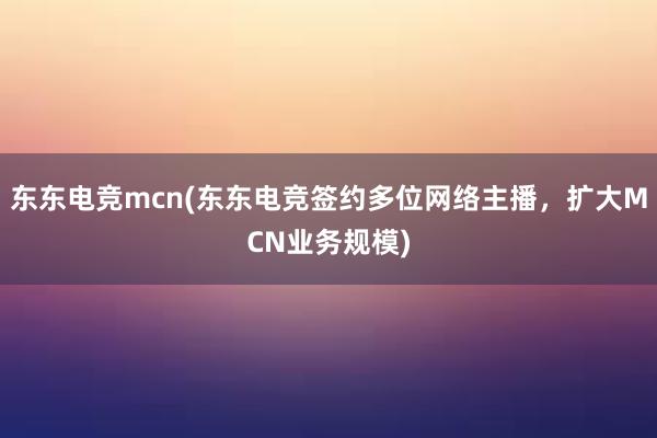 东东电竞mcn(东东电竞签约多位网络主播，扩大MCN业务规模)