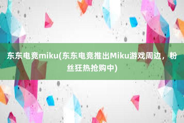 东东电竞miku(东东电竞推出Miku游戏周边，粉丝狂热抢购中)