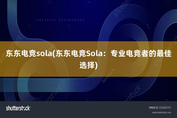 东东电竞sola(东东电竞Sola：专业电竞者的最佳选择)