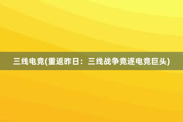 三线电竞(重返昨日：三线战争竞逐电竞巨头)