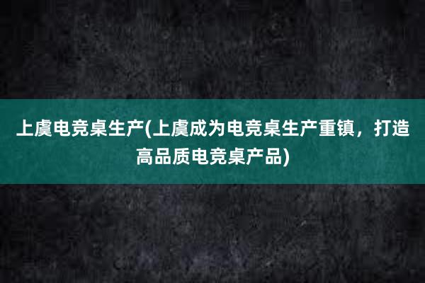 上虞电竞桌生产(上虞成为电竞桌生产重镇，打造高品质电竞桌产品)