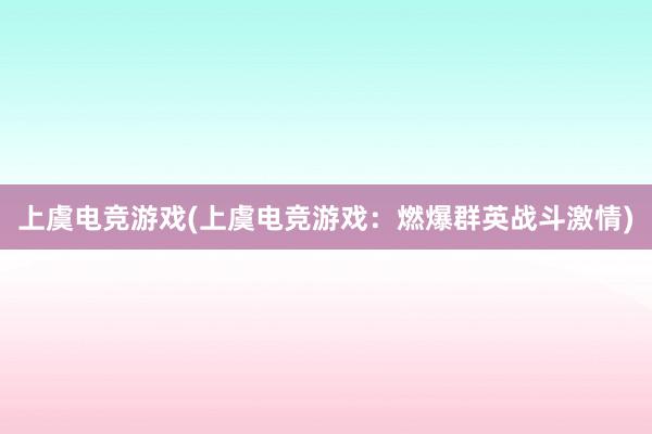 上虞电竞游戏(上虞电竞游戏：燃爆群英战斗激情)