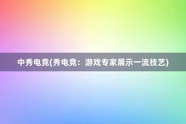 中秀电竞(秀电竞：游戏专家展示一流技艺)