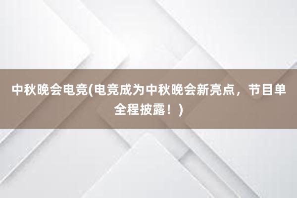 中秋晚会电竞(电竞成为中秋晚会新亮点，节目单全程披露！)