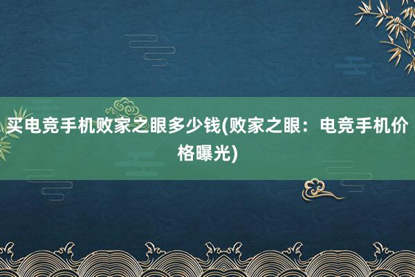 买电竞手机败家之眼多少钱(败家之眼：电竞手机价格曝光)