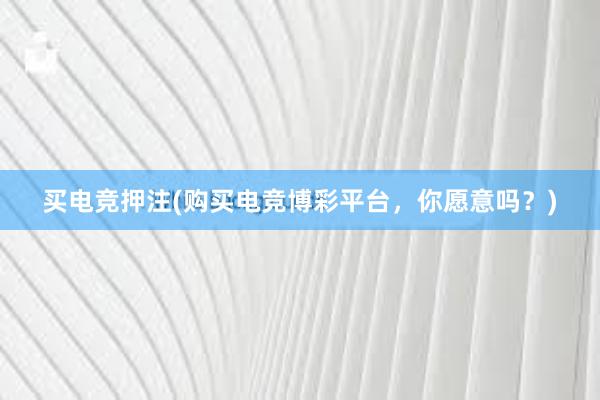 买电竞押注(购买电竞博彩平台，你愿意吗？)