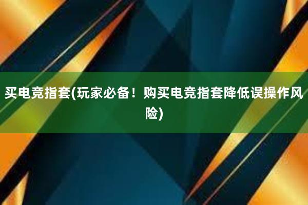 买电竞指套(玩家必备！购买电竞指套降低误操作风险)