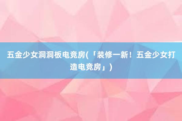 五金少女洞洞板电竞房(「装修一新！五金少女打造电竞房」)