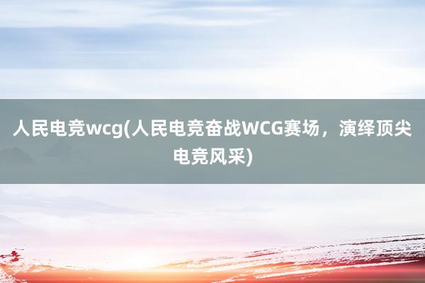 人民电竞wcg(人民电竞奋战WCG赛场，演绎顶尖电竞风采)