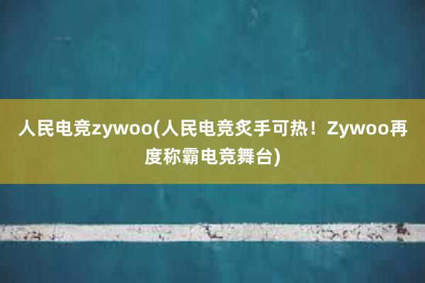 人民电竞zywoo(人民电竞炙手可热！Zywoo再度称霸电竞舞台)