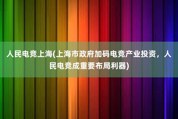 人民电竞上海(上海市政府加码电竞产业投资，人民电竞成重要布局利器)