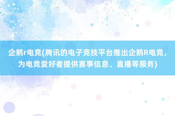 企鹅r电竞(腾讯的电子竞技平台推出企鹅R电竞，为电竞爱好者提供赛事信息、直播等服务)