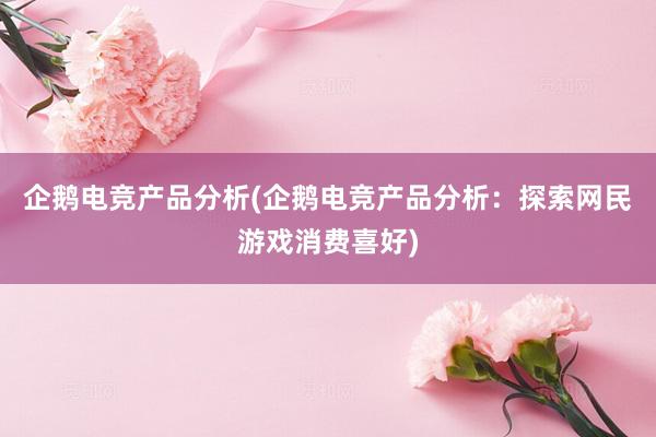 企鹅电竞产品分析(企鹅电竞产品分析：探索网民游戏消费喜好)