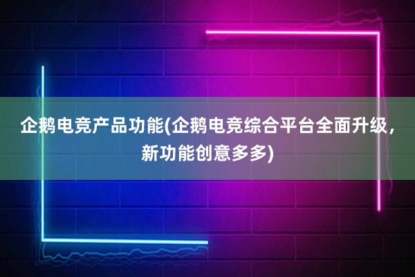 企鹅电竞产品功能(企鹅电竞综合平台全面升级，新功能创意多多)