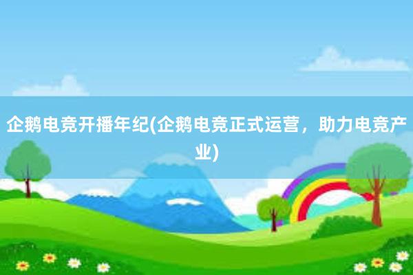 企鹅电竞开播年纪(企鹅电竞正式运营，助力电竞产业)