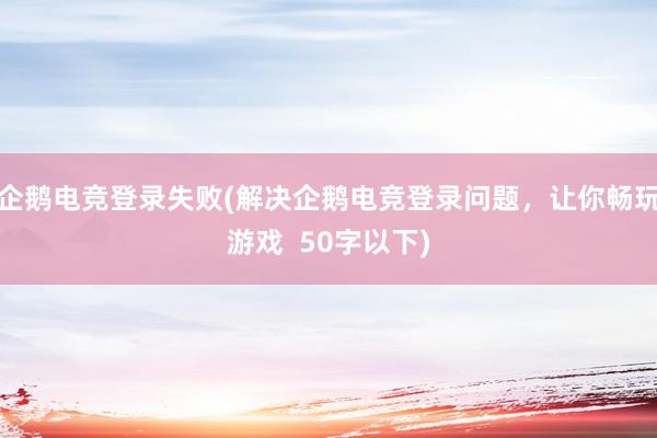 企鹅电竞登录失败(解决企鹅电竞登录问题，让你畅玩游戏  50字以下)