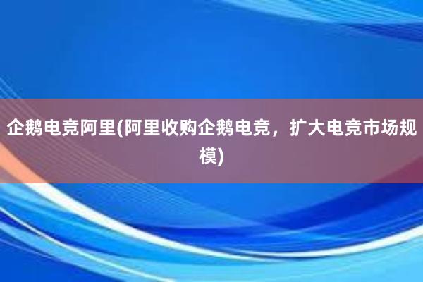 企鹅电竞阿里(阿里收购企鹅电竞，扩大电竞市场规模)