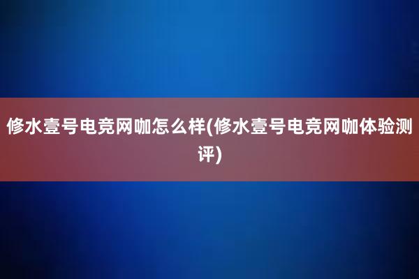 修水壹号电竞网咖怎么样(修水壹号电竞网咖体验测评)