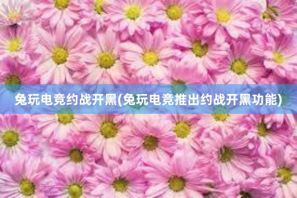 兔玩电竞约战开黑(兔玩电竞推出约战开黑功能)