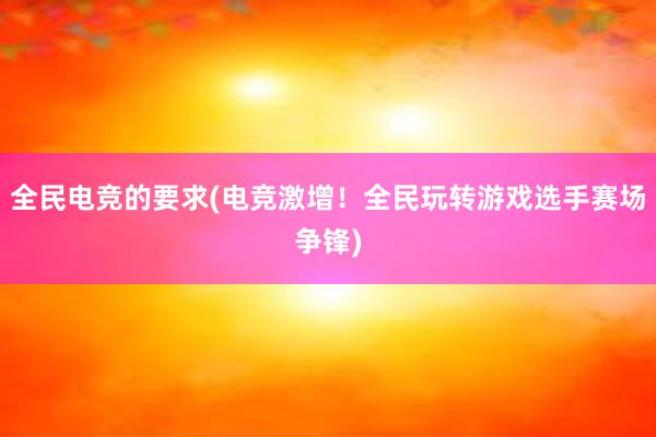 全民电竞的要求(电竞激增！全民玩转游戏选手赛场争锋)