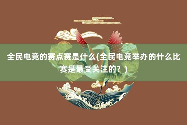 全民电竞的赛点赛是什么(全民电竞举办的什么比赛是最受关注的？)