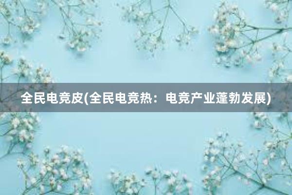 全民电竞皮(全民电竞热：电竞产业蓬勃发展)