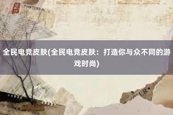 全民电竞皮肤(全民电竞皮肤：打造你与众不同的游戏时尚)