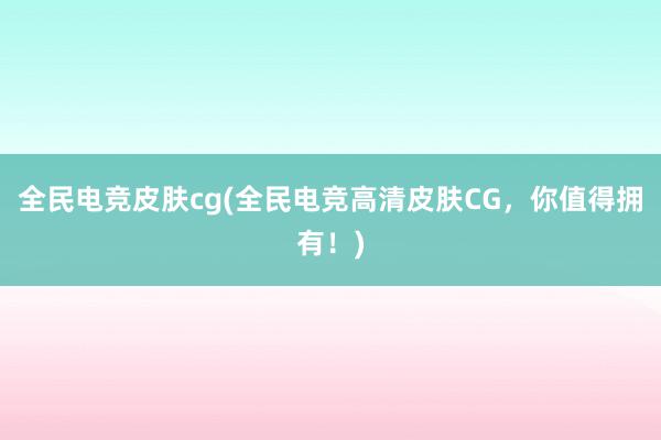 全民电竞皮肤cg(全民电竞高清皮肤CG，你值得拥有！)