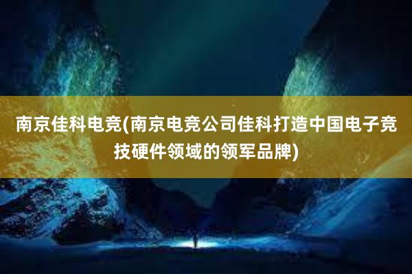 南京佳科电竞(南京电竞公司佳科打造中国电子竞技硬件领域的领军品牌)