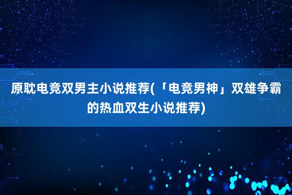 原耽电竞双男主小说推荐(「电竞男神」双雄争霸的热血双生小说推荐)