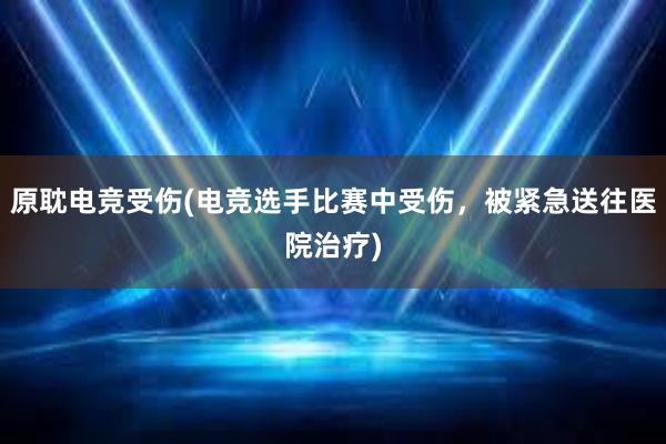 原耽电竞受伤(电竞选手比赛中受伤，被紧急送往医院治疗)