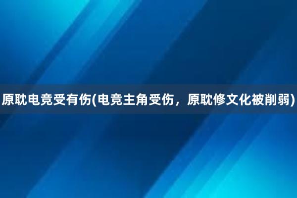 原耽电竞受有伤(电竞主角受伤，原耽修文化被削弱)