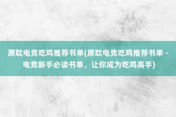 原耽电竞吃鸡推荐书单(原耽电竞吃鸡推荐书单 - 电竞新手必读书单，让你成为吃鸡高手)