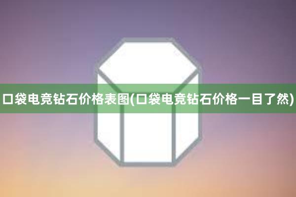 口袋电竞钻石价格表图(口袋电竞钻石价格一目了然)