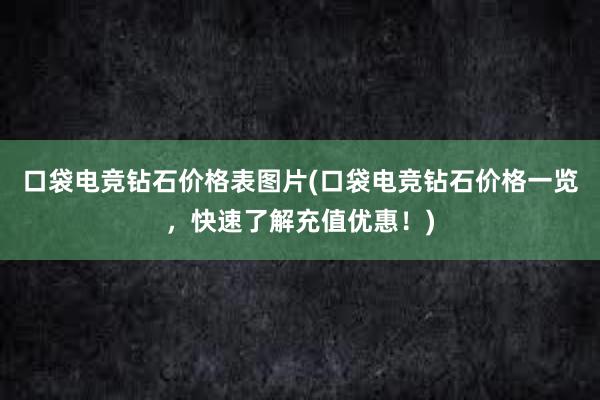 口袋电竞钻石价格表图片(口袋电竞钻石价格一览，快速了解充值优惠！)