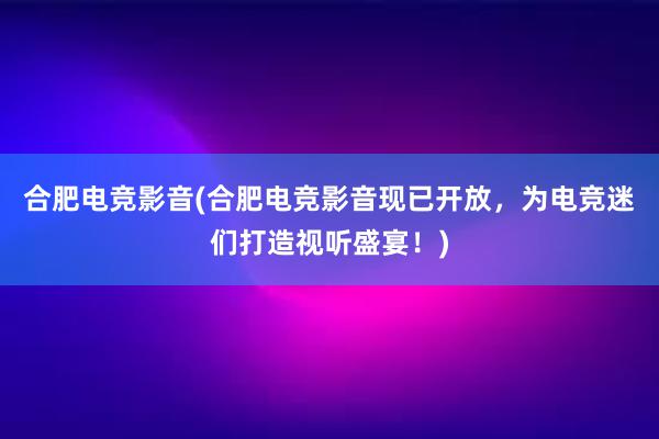 合肥电竞影音(合肥电竞影音现已开放，为电竞迷们打造视听盛宴！)