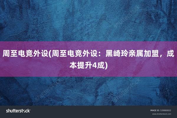 周至电竞外设(周至电竞外设：黑崎玲亲属加盟，成本提升4成)