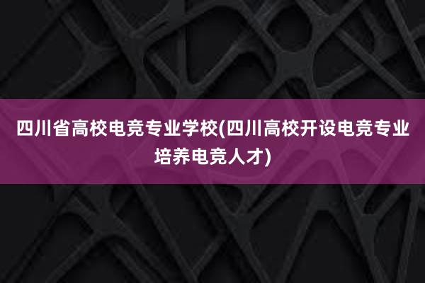 四川省高校电竞专业学校(四川高校开设电竞专业培养电竞人才)