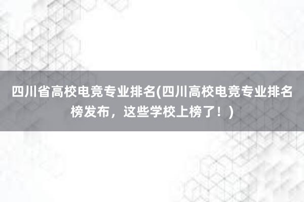 四川省高校电竞专业排名(四川高校电竞专业排名榜发布，这些学校上榜了！)