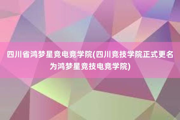 四川省鸿梦星竞电竞学院(四川竞技学院正式更名为鸿梦星竞技电竞学院)