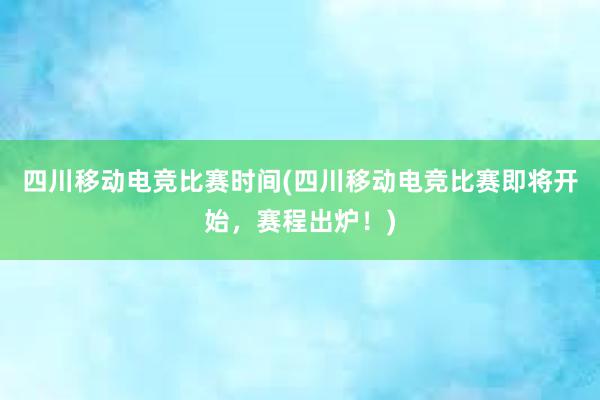 四川移动电竞比赛时间(四川移动电竞比赛即将开始，赛程出炉！)