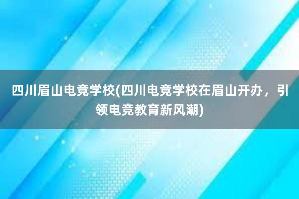 四川眉山电竞学校(四川电竞学校在眉山开办，引领电竞教育新风潮)