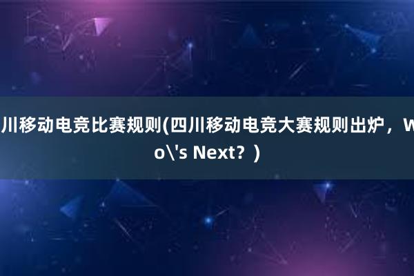 四川移动电竞比赛规则(四川移动电竞大赛规则出炉，Who's Next？)