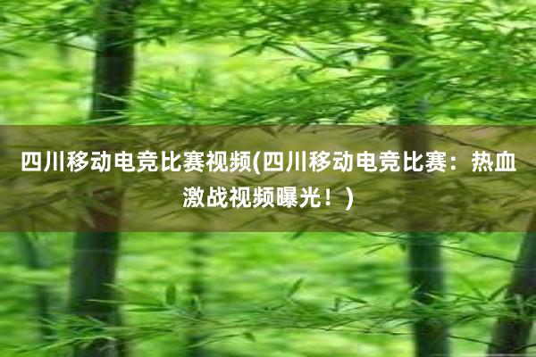 四川移动电竞比赛视频(四川移动电竞比赛：热血激战视频曝光！)